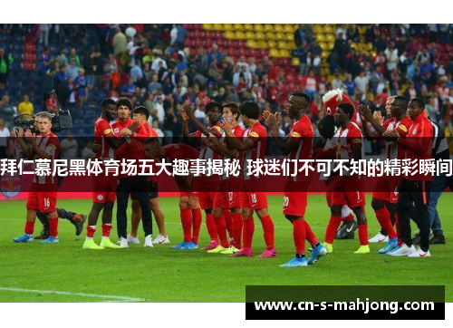 拜仁慕尼黑体育场五大趣事揭秘 球迷们不可不知的精彩瞬间