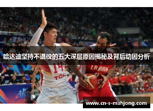 哈达迪坚持不退役的五大深层原因揭秘及背后动因分析