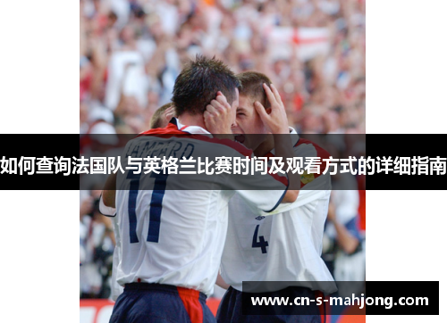 如何查询法国队与英格兰比赛时间及观看方式的详细指南 如何查询法国队与英格兰比赛时间及观看方式的详细指南