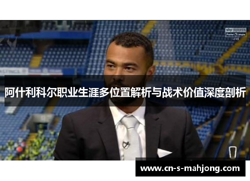 阿什利科尔职业生涯多位置解析与战术价值深度剖析 阿什利科尔职业生涯多位置解析与战术价值深度剖析