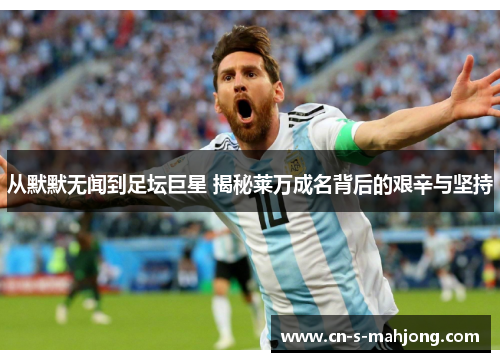 从默默无闻到足坛巨星 揭秘莱万成名背后的艰辛与坚持