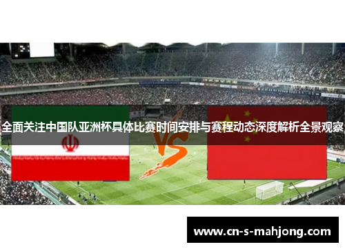 全面关注中国队亚洲杯具体比赛时间安排与赛程动态深度解析全景观察