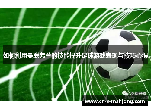 如何利用曼联弗兰的技能提升足球游戏表现与技巧心得