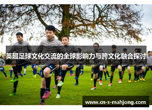 英超足球文化交流的全球影响力与跨文化融合探讨