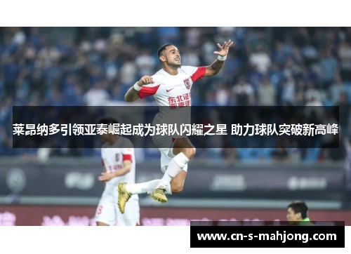 莱昂纳多引领亚泰崛起成为球队闪耀之星 助力球队突破新高峰