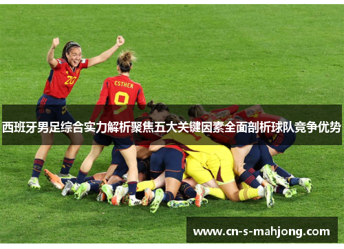 西班牙男足综合实力解析聚焦五大关键因素全面剖析球队竞争优势