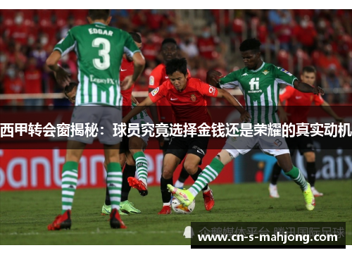 西甲转会窗揭秘：球员究竟选择金钱还是荣耀的真实动机