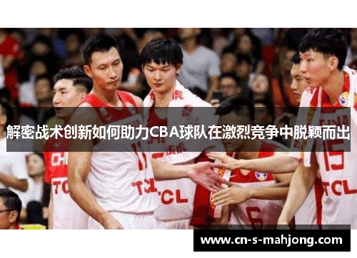 解密战术创新如何助力CBA球队在激烈竞争中脱颖而出