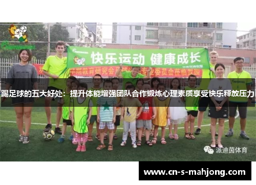 踢足球的五大好处：提升体能增强团队合作锻炼心理素质享受快乐释放压力