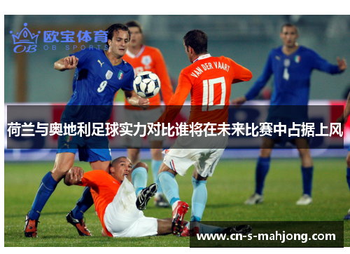 荷兰与奥地利足球实力对比谁将在未来比赛中占据上风