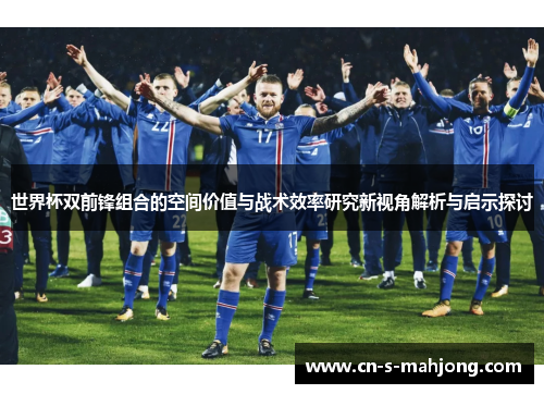 世界杯双前锋组合的空间价值与战术效率研究新视角解析与启示探讨 世界杯双前锋组合的空间价值与战术效率研究新视角解析与启示探讨