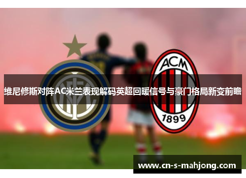 维尼修斯对阵AC米兰表现解码英超回暖信号与豪门格局新变前瞻 维尼修斯对阵AC米兰表现解码英超回暖信号与豪门格局新变前瞻