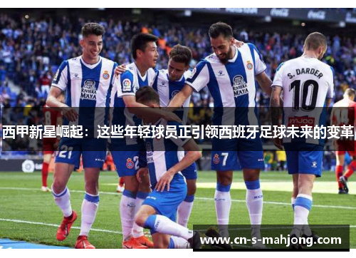西甲新星崛起:这些年轻球员正引领西班牙足球未来的变革 西甲新星崛起:这些年轻球员正引领西班牙足球未来的变革
