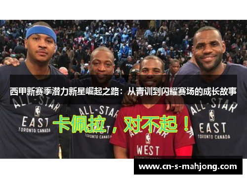 西甲新赛季潜力新星崛起之路:从青训到闪耀赛场的成长故事 西甲新赛季潜力新星崛起之路:从青训到闪耀赛场的成长故事