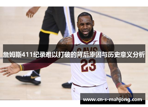 詹姆斯411纪录难以打破的背后原因与历史意义分析
