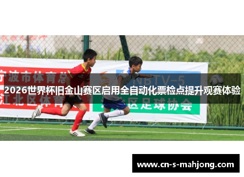 2026世界杯旧金山赛区启用全自动化票检点提升观赛体验