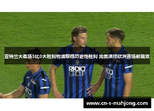 亚特兰大客场3比0大胜利物浦取得历史性胜利 完美演绎欧洲赛场新篇章 亚特兰大客场3比0大胜利物浦取得历史性胜利 完美演绎欧洲赛场新篇章