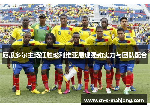 厄瓜多尔主场狂胜玻利维亚展现强劲实力与团队配合 厄瓜多尔主场狂胜玻利维亚展现强劲实力与团队配合