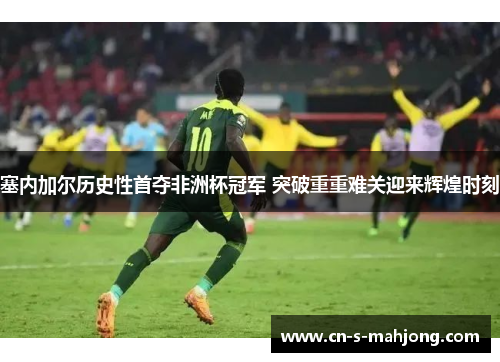 塞内加尔历史性首夺非洲杯冠军 突破重重难关迎来辉煌时刻 塞内加尔历史性首夺非洲杯冠军 突破重重难关迎来辉煌时刻