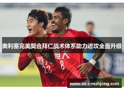 奥利塞完美契合拜仁战术体系助力进攻全面升级