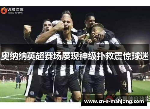 奥纳纳英超赛场屡现神级扑救震惊球迷