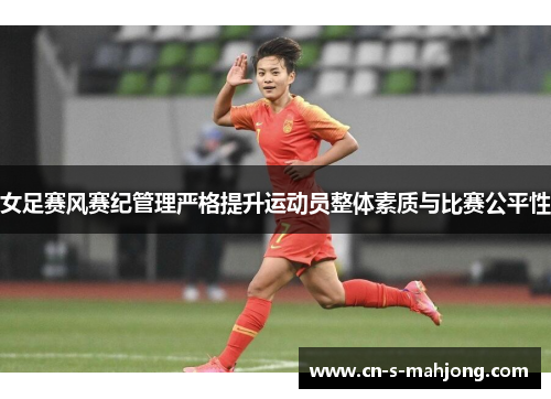 女足赛风赛纪管理严格提升运动员整体素质与比赛公平性
