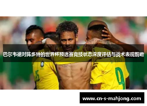 巴尔韦德对阵多特的世界杯预选赛竞技状态深度评估与战术表现前瞻 巴尔韦德对阵多特的世界杯预选赛竞技状态深度评估与战术表现前瞻