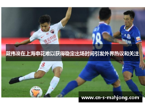 戴伟浚在上海申花难以获得稳定出场时间引发外界热议和关注 戴伟浚在上海申花难以获得稳定出场时间引发外界热议和关注