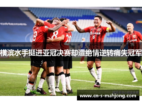 横滨水手挺进亚冠决赛却遭绝情逆转痛失冠军 横滨水手挺进亚冠决赛却遭绝情逆转痛失冠军