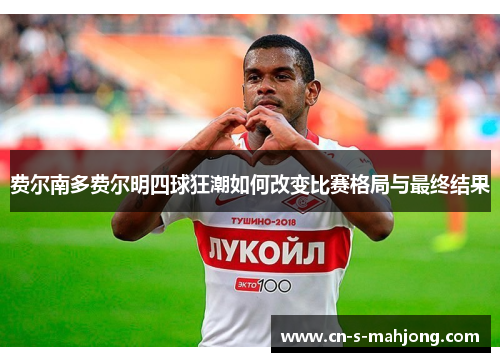 费尔南多费尔明四球狂潮如何改变比赛格局与最终结果