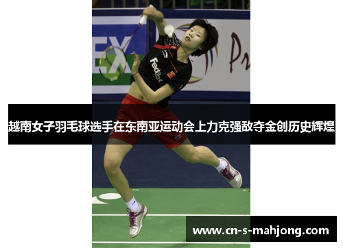 越南女子羽毛球选手在东南亚运动会上力克强敌夺金创历史辉煌