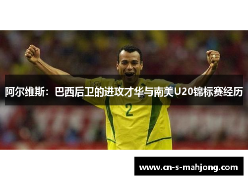 阿尔维斯：巴西后卫的进攻才华与南美U20锦标赛经历