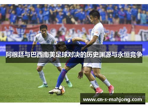 阿根廷与巴西南美足球对决的历史渊源与永恒竞争