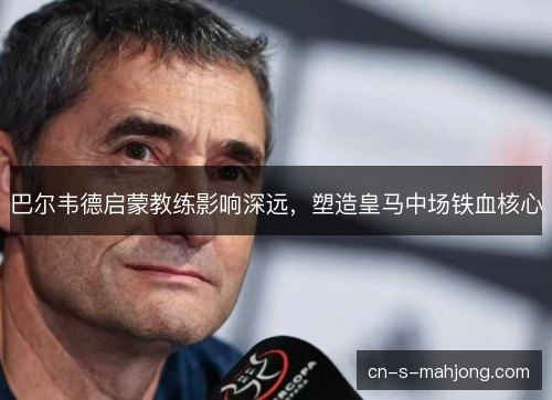 巴尔韦德启蒙教练影响深远，塑造皇马中场铁血核心