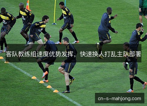 客队教练组速度优势发挥，快速换人打乱主队部署