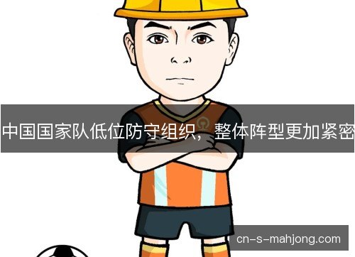 中国国家队低位防守组织，整体阵型更加紧密